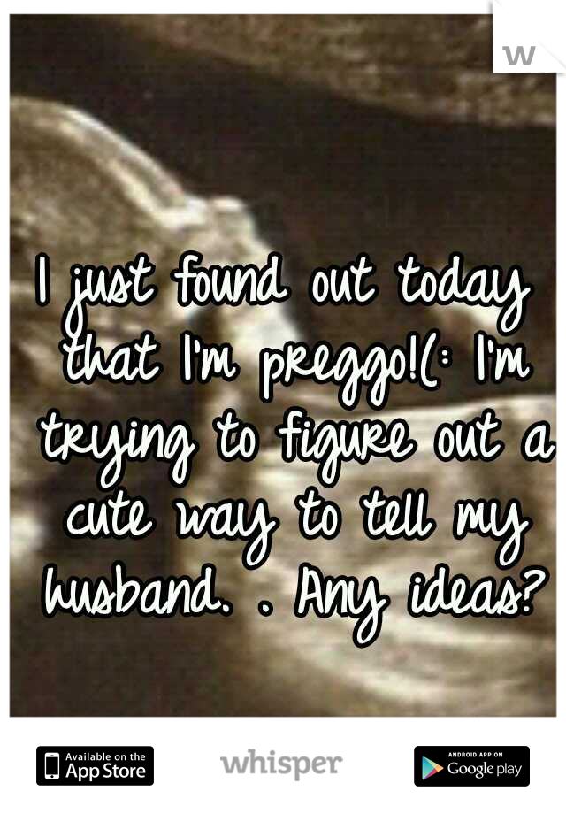 I just found out today that I'm preggo!(: I'm trying to figure out a cute way to tell my husband. . Any ideas?