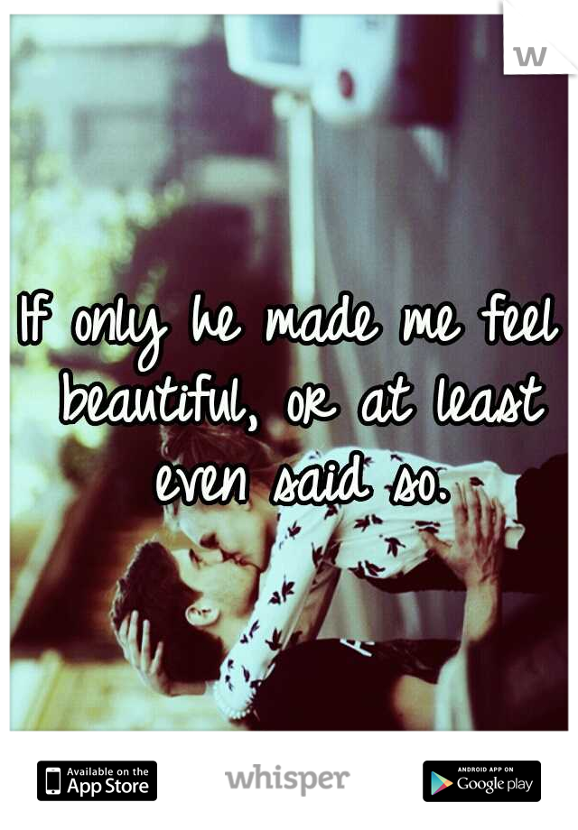 If only he made me feel beautiful, or at least even said so.
