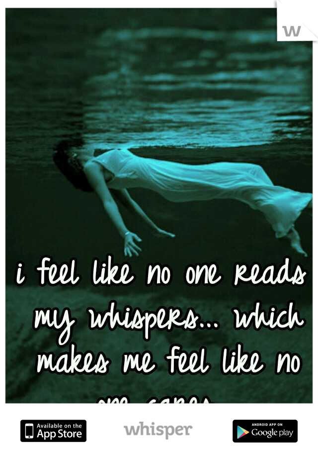 i feel like no one reads my whispers... which makes me feel like no one cares....