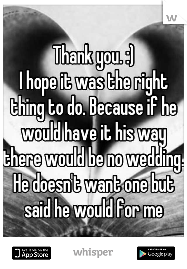 Thank you. :) 
I hope it was the right thing to do. Because if he would have it his way there would be no wedding. 
He doesn't want one but said he would for me