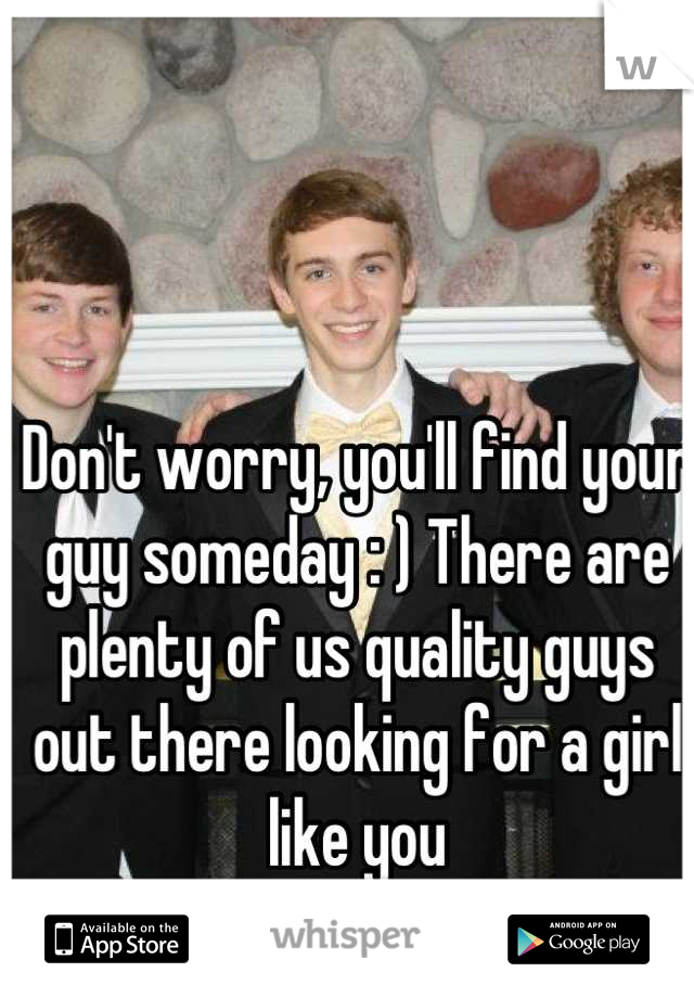 Don't worry, you'll find your guy someday : ) There are plenty of us quality guys out there looking for a girl like you