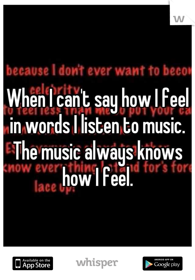 When I can't say how I feel in words I listen to music. The music always knows how I feel.
