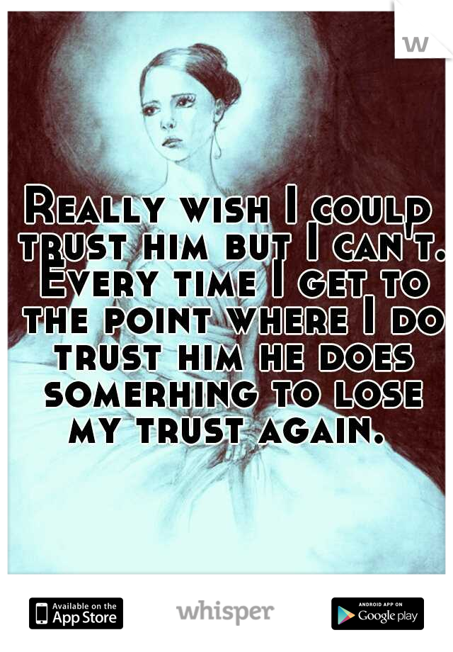 Really wish I could trust him but I can't. Every time I get to the point where I do trust him he does somerhing to lose my trust again. 