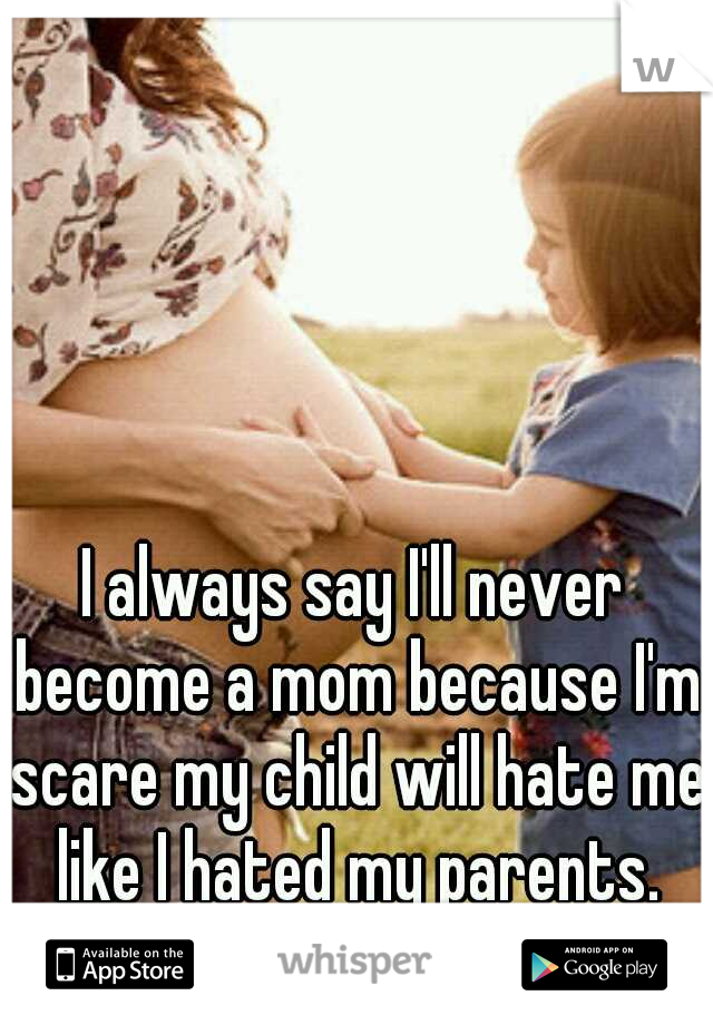 I always say I'll never become a mom because I'm scare my child will hate me like I hated my parents.