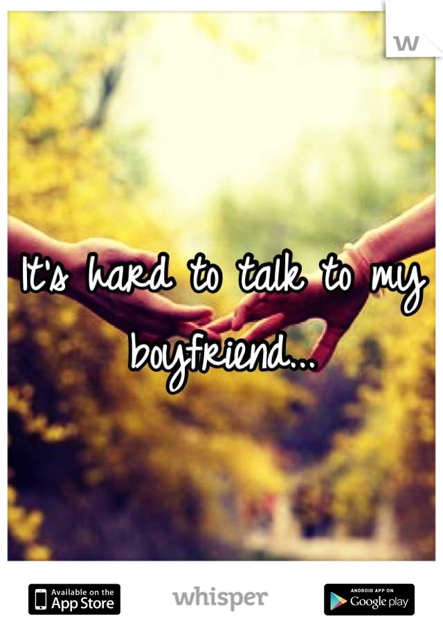 It's hard to talk to my boyfriend...