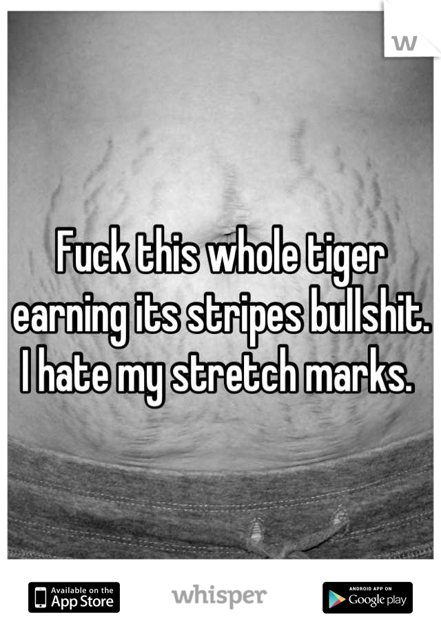 Fuck this whole tiger earning its stripes bullshit. I hate my stretch marks. 