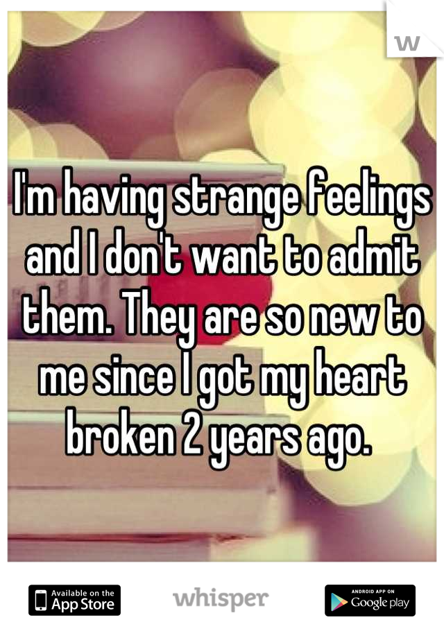 I'm having strange feelings and I don't want to admit them. They are so new to me since I got my heart broken 2 years ago. 