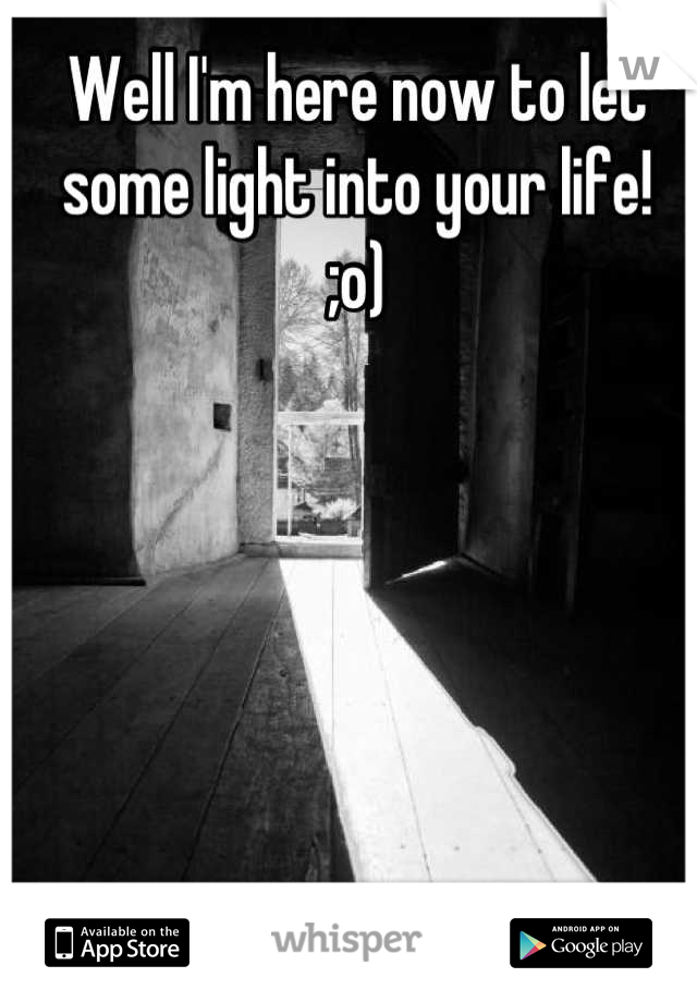 Well I'm here now to let some light into your life!
;o)