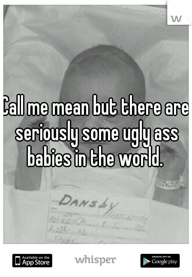 Call me mean but there are seriously some ugly ass babies in the world. 