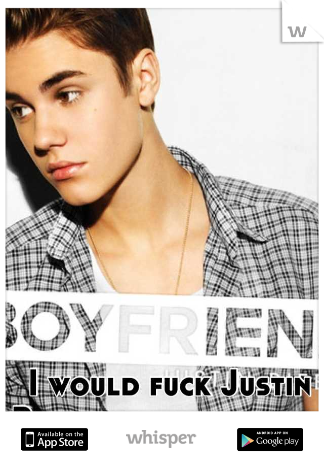 I would fuck Justin Bieber in a heartbeat 