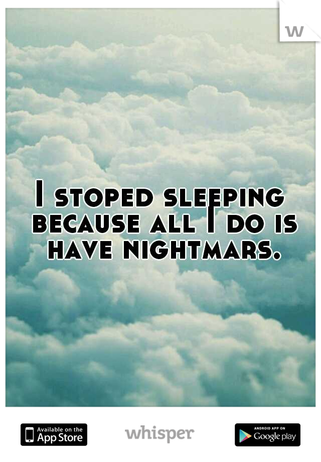 I stoped sleeping because all I do is have nightmars.