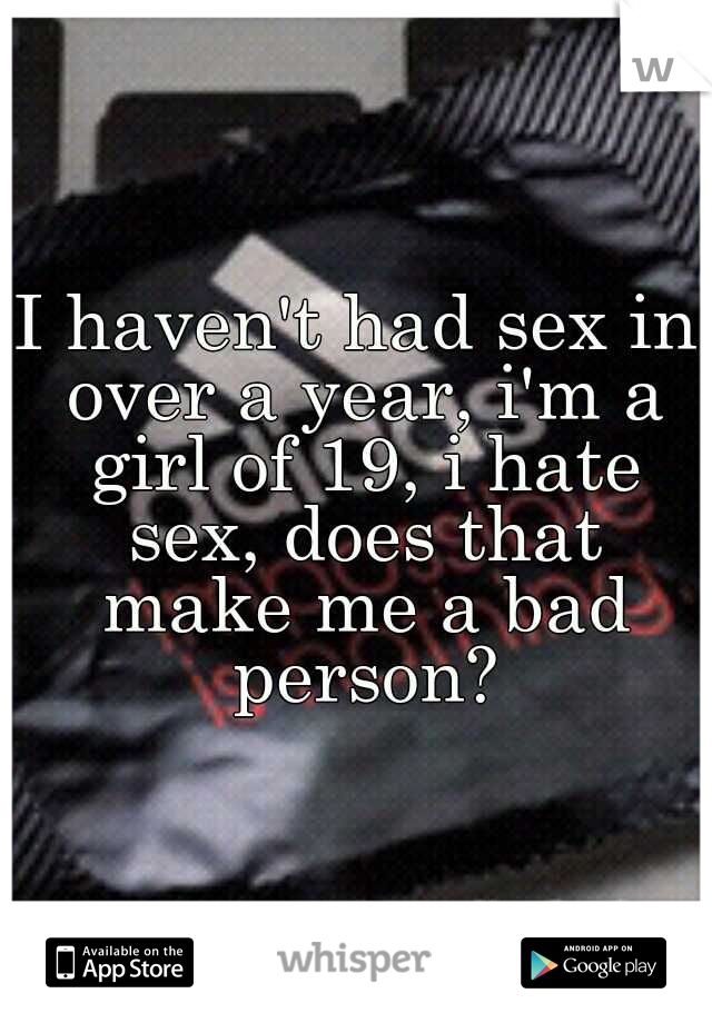 I haven't had sex in over a year, i'm a girl of 19, i hate sex, does that make me a bad person?