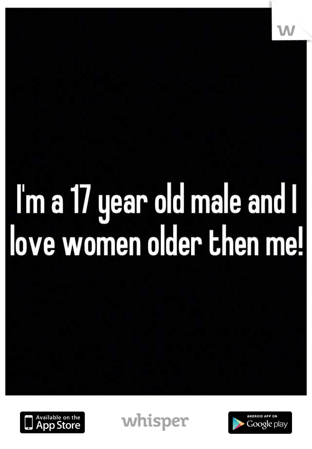 I'm a 17 year old male and I love women older then me!