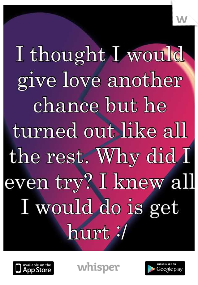 I thought I would give love another chance but he turned out like all the rest. Why did I even try? I knew all I would do is get hurt :/ 