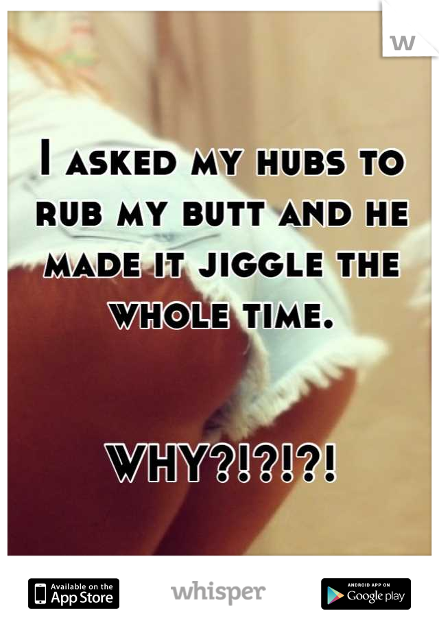 I asked my hubs to rub my butt and he made it jiggle the whole time. 


WHY?!?!?!