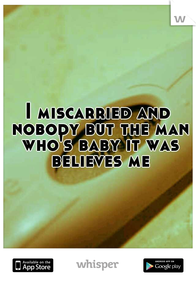 I miscarried and nobody but the man who's baby it was believes me