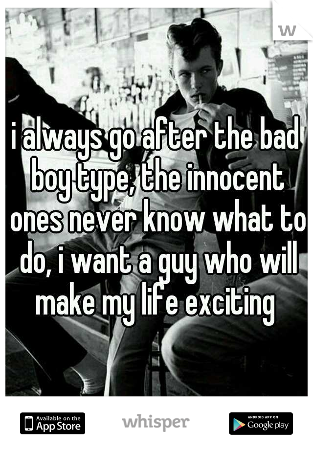 i always go after the bad boy type, the innocent ones never know what to do, i want a guy who will make my life exciting 