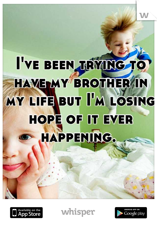 I've been trying to have my brother in my life but I'm losing hope of it ever happening. 
