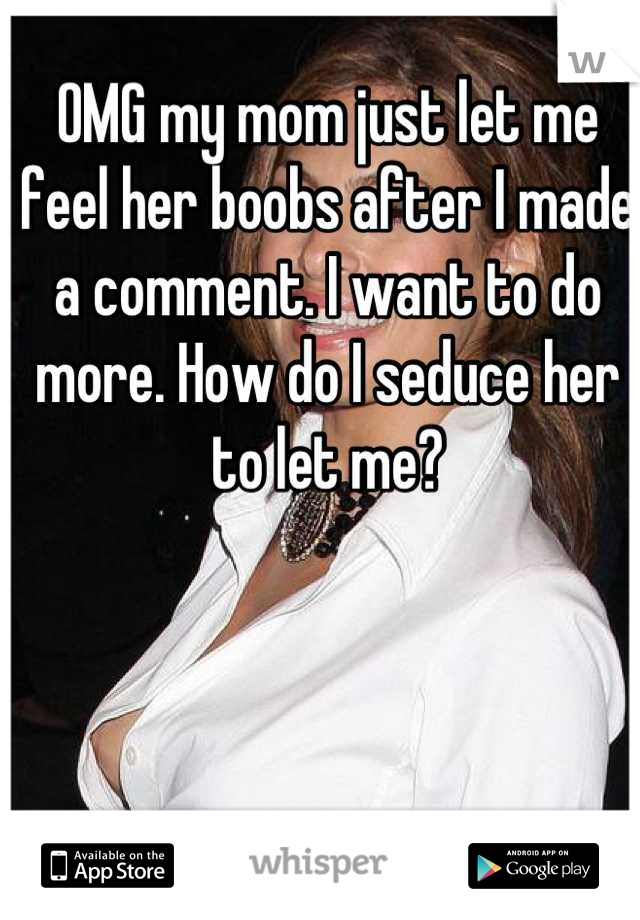 OMG my mom just let me feel her boobs after I made a comment. I want to do more. How do I seduce her to let me?