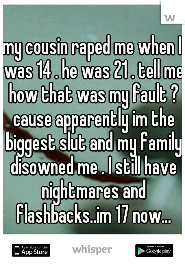 my cousin raped me when I was 14 . he was 21 . tell me how that was my fault ? cause apparently im the biggest slut and my family disowned me . I still have nightmares and flashbacks..im 17 now...