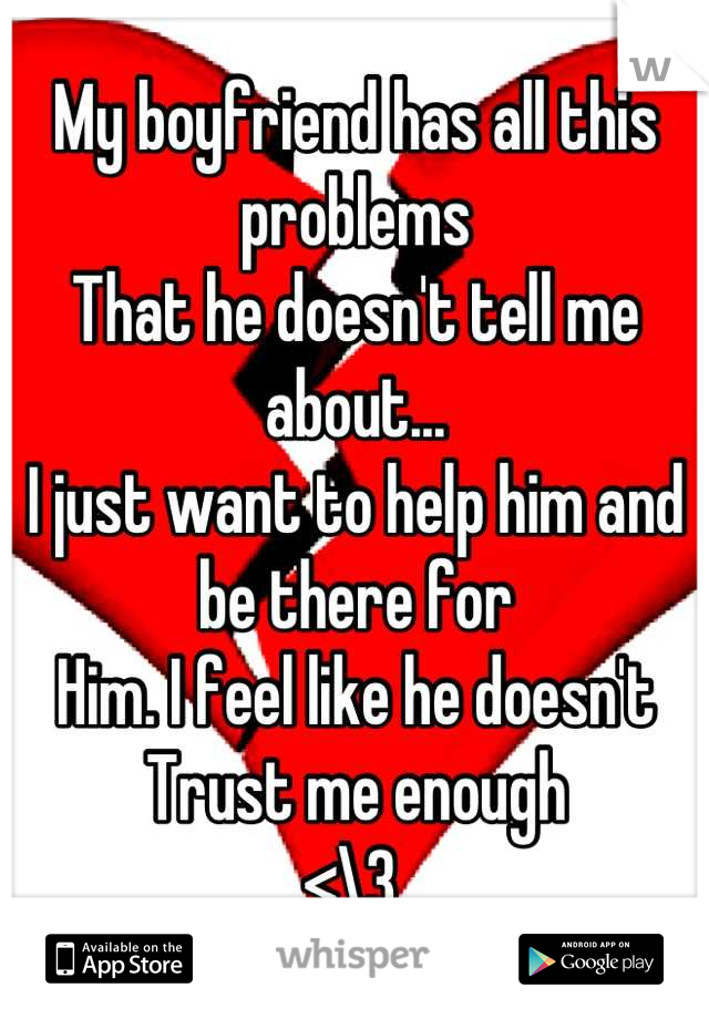 My boyfriend has all this problems 
That he doesn't tell me about...
I just want to help him and be there for 
Him. I feel like he doesn't
Trust me enough
<\3 