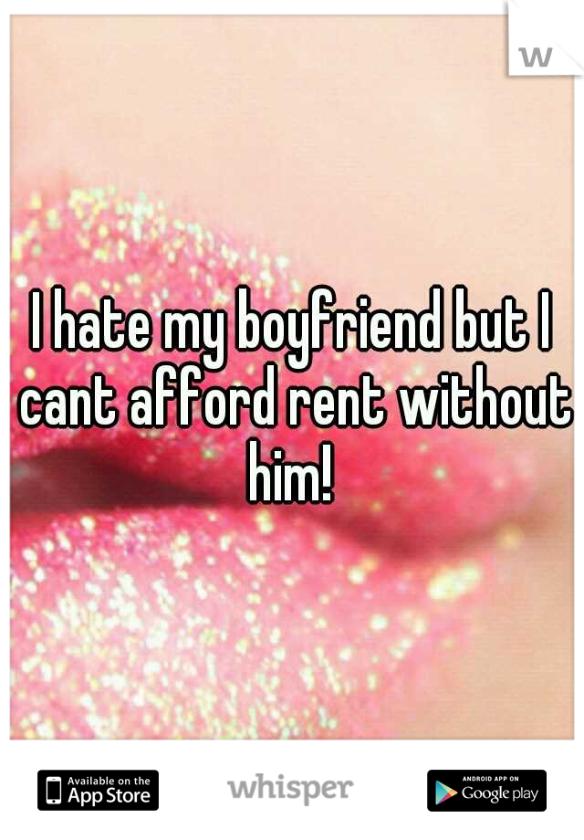 I hate my boyfriend but I cant afford rent without him! 
