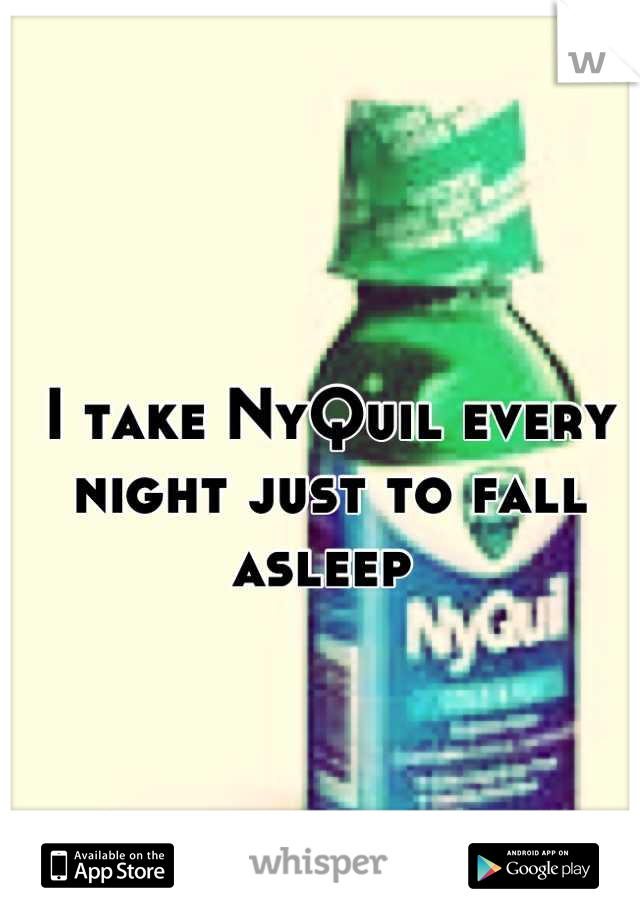 I take NyQuil every night just to fall asleep 