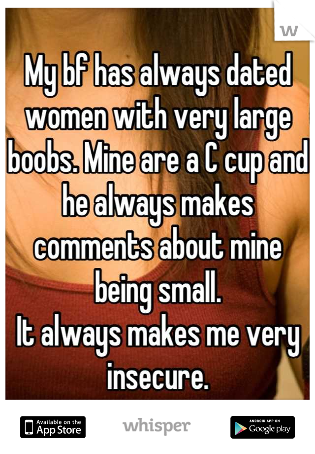 My bf has always dated women with very large boobs. Mine are a C cup and he always makes comments about mine being small.
It always makes me very insecure.