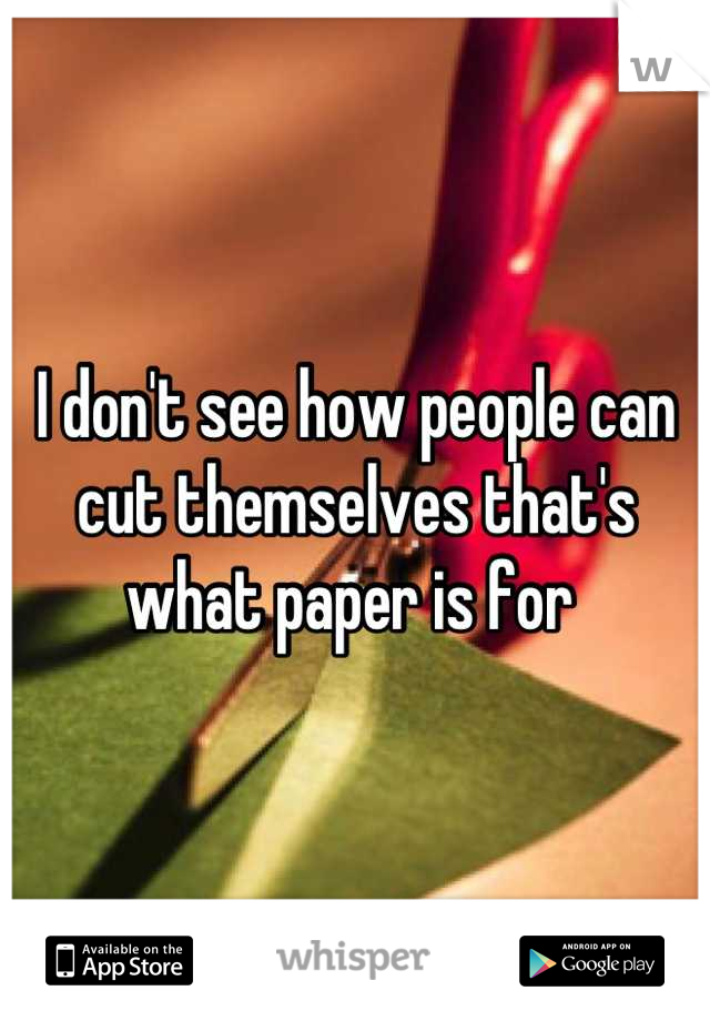 I don't see how people can cut themselves that's what paper is for 