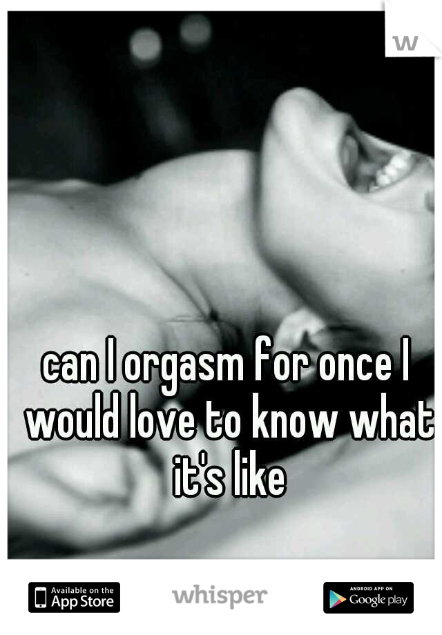 can I orgasm for once I would love to know what it's like