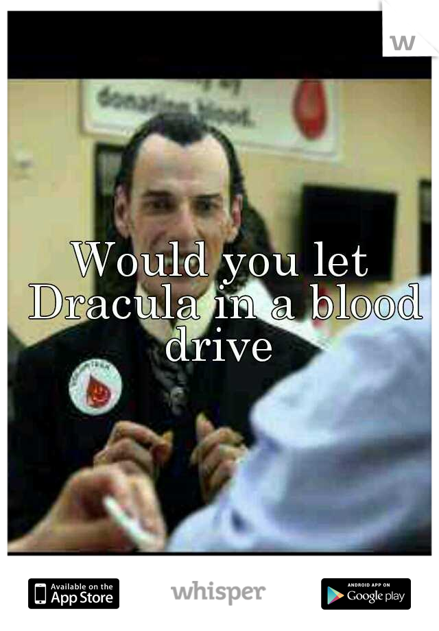 Would you let Dracula in a blood drive 