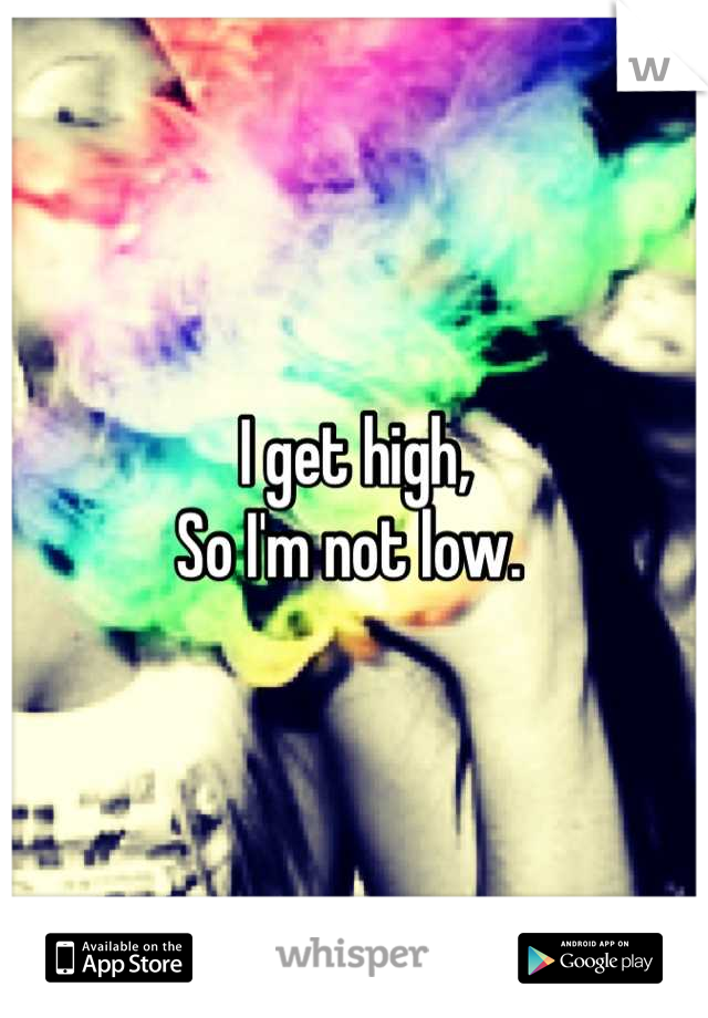 I get high,
So I'm not low. 
