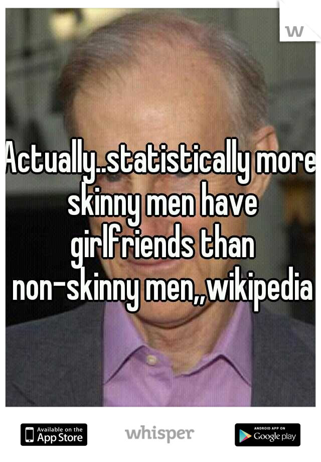 Actually..statistically more skinny men have girlfriends than non-skinny men,,wikipedia