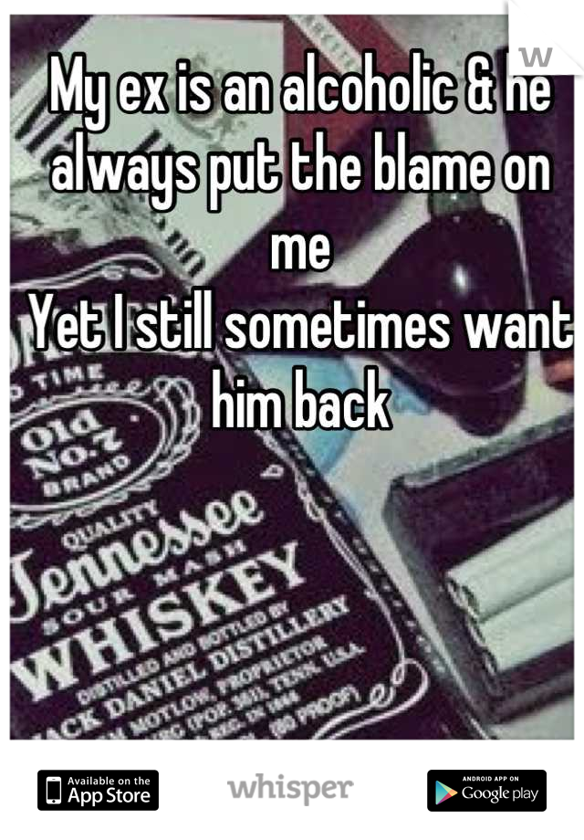 My ex is an alcoholic & he always put the blame on me 
Yet I still sometimes want him back