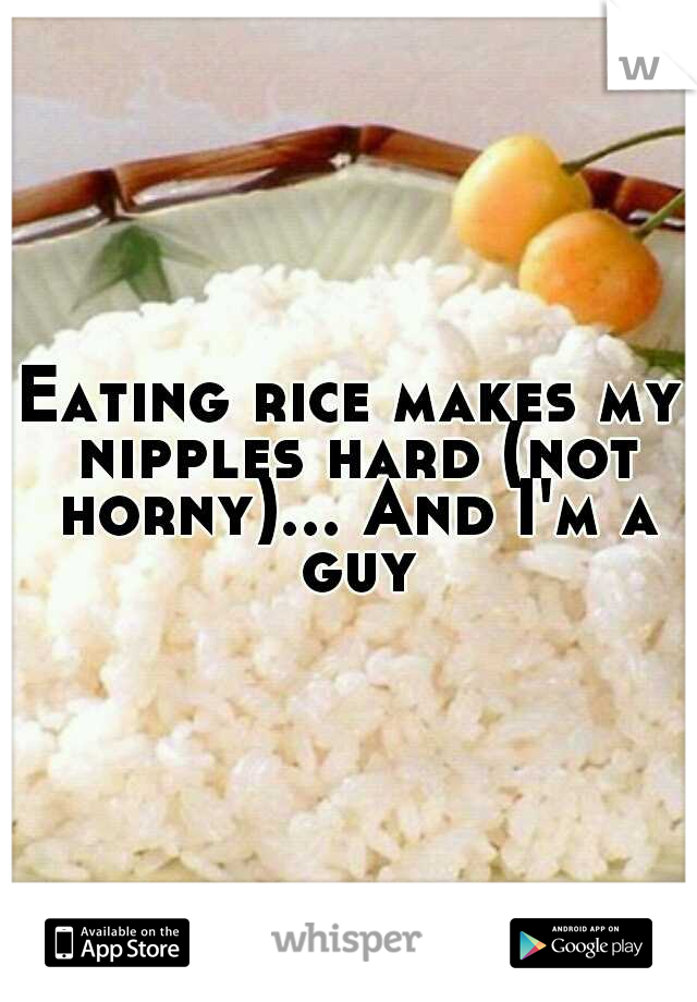 Eating rice makes my nipples hard (not horny)... And I'm a guy