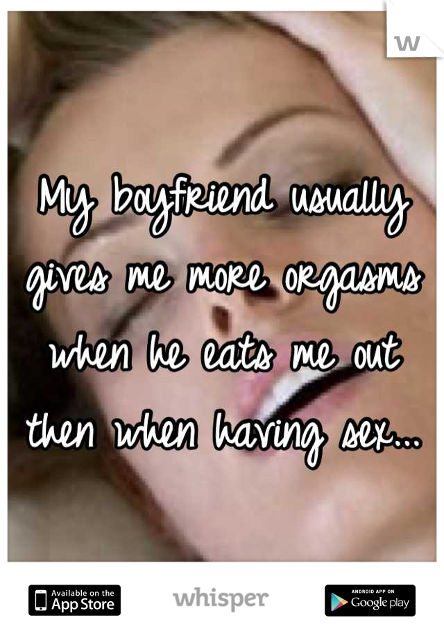 My boyfriend usually gives me more orgasms when he eats me out then when having sex...