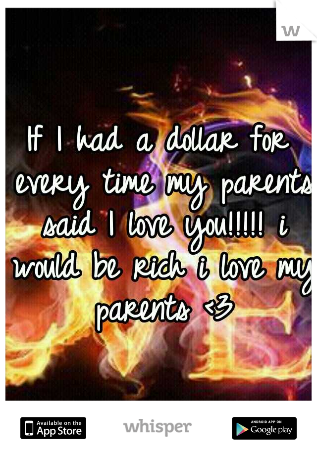 If I had a dollar for every time my parents said I love you!!!!! i would be rich
i love my parents <3