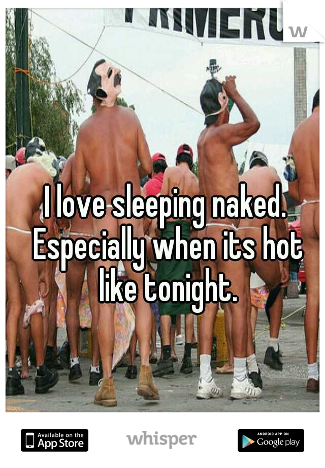 I love sleeping naked. Especially when its hot like tonight.