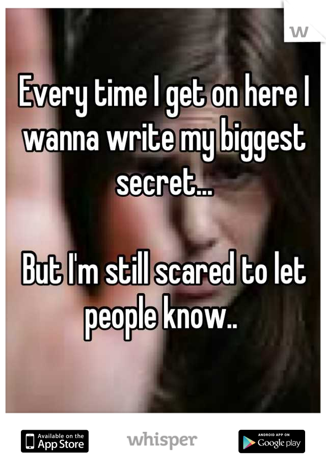 Every time I get on here I wanna write my biggest secret...

But I'm still scared to let people know.. 