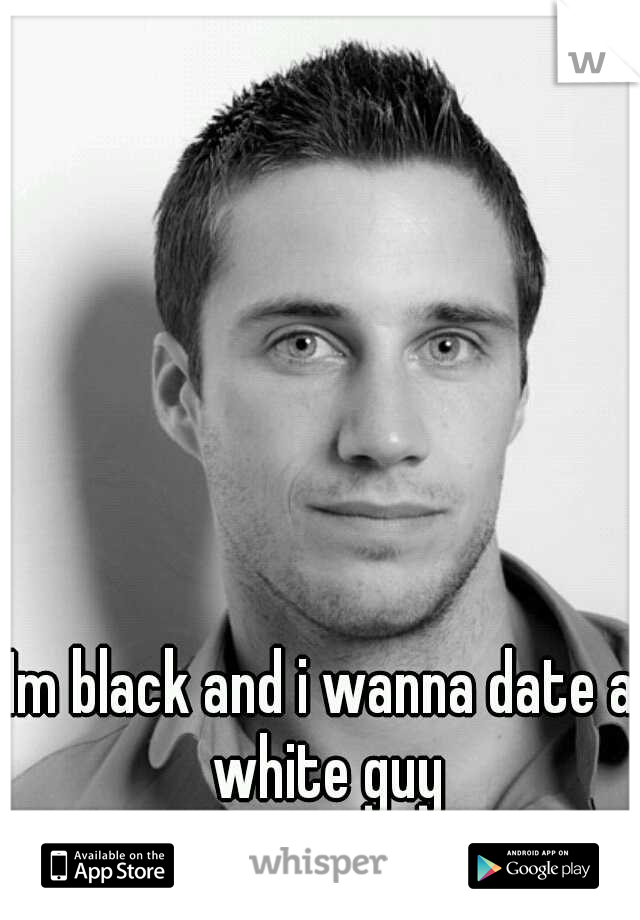 Im black and i wanna date a white guy