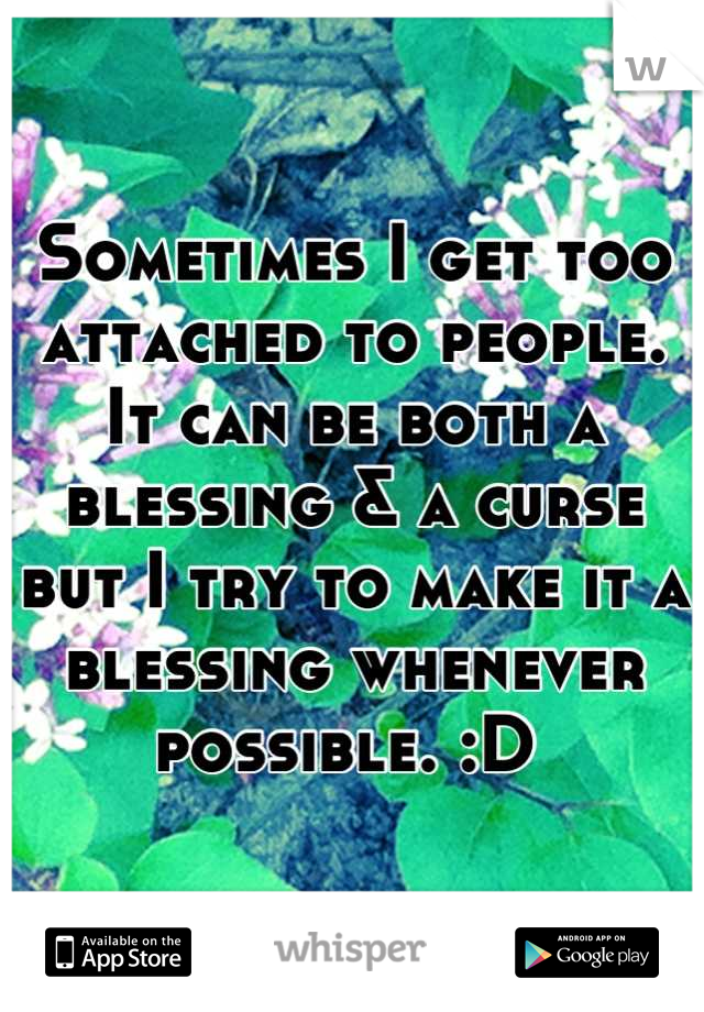 Sometimes I get too attached to people. It can be both a blessing & a curse but I try to make it a blessing whenever possible. :D 