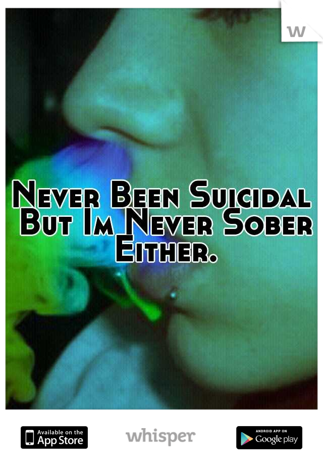 Never Been Suicidal But Im Never Sober Either.