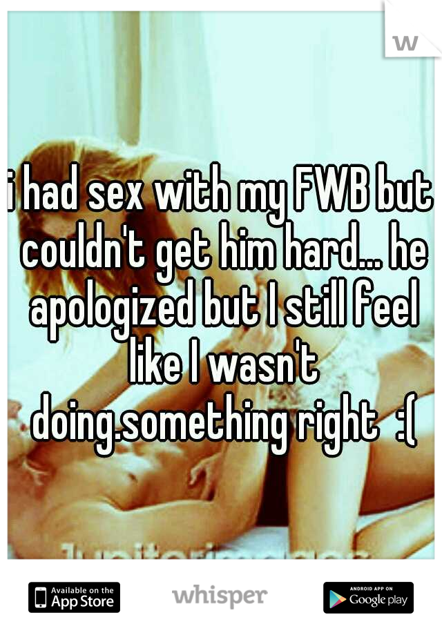 i had sex with my FWB but couldn't get him hard... he apologized but I still feel like I wasn't doing.something right  :(