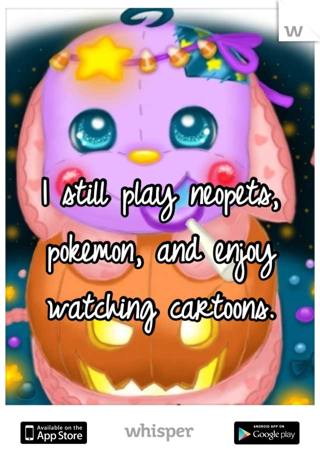 I still play neopets, pokemon, and enjoy watching cartoons. 

I'm 20. 