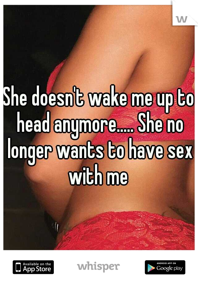 She doesn't wake me up to head anymore..... She no longer wants to have sex with me 