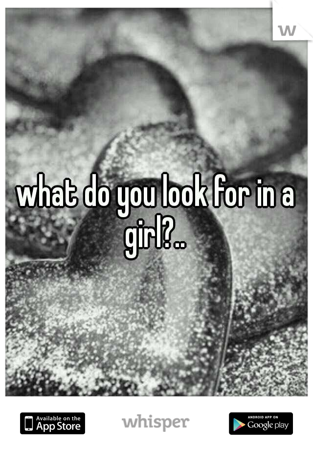 what do you look for in a girl?.. 