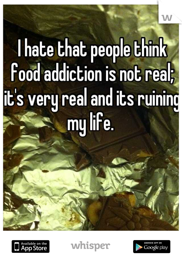 I hate that people think food addiction is not real; it's very real and its ruining my life. 