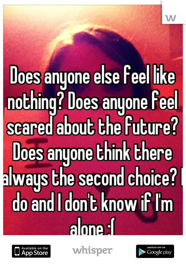 Does anyone else feel like nothing? Does anyone feel scared about the future? Does anyone think there always the second choice? I do and I don't know if I'm alone :(