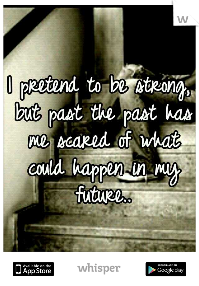 I pretend to be strong, but past the past has me scared of what could happen in my future..