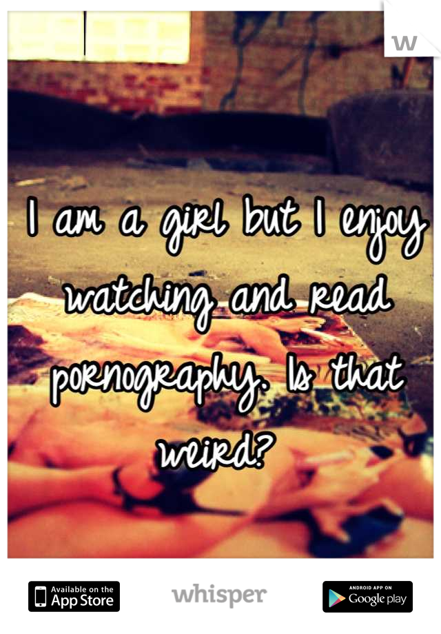 I am a girl but I enjoy watching and read pornography. Is that weird? 